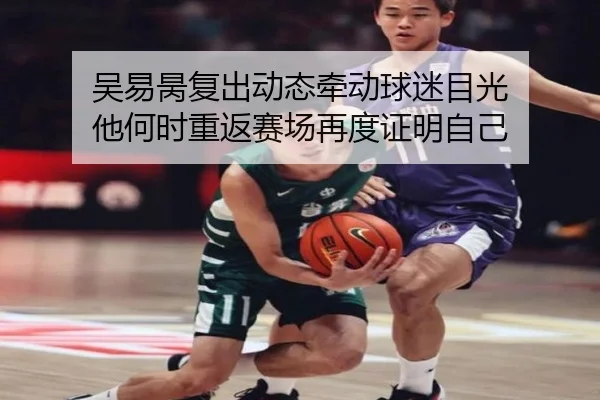 吴易昺复出动态牵动球迷目光 他何时重返赛场再度证明自己（boyaqipai）